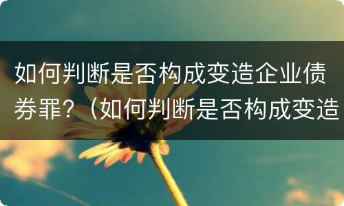 如何判断是否构成变造企业债券罪?（如何判断是否构成变造企业债券罪）