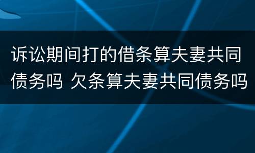 诉讼期间打的借条算夫妻共同债务吗 欠条算夫妻共同债务吗?