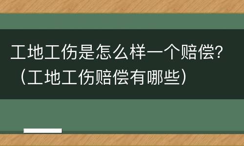 工地工伤是怎么样一个赔偿？（工地工伤赔偿有哪些）