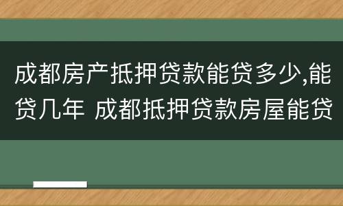 成都房产抵押贷款能贷多少,能贷几年 成都抵押贷款房屋能贷多少