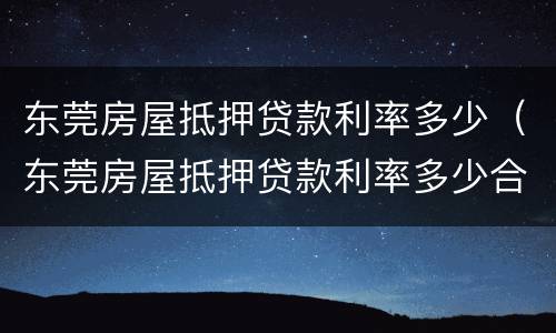 东莞房屋抵押贷款利率多少（东莞房屋抵押贷款利率多少合适）
