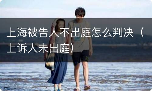 上海被告人不出庭怎么判决（上诉人未出庭）