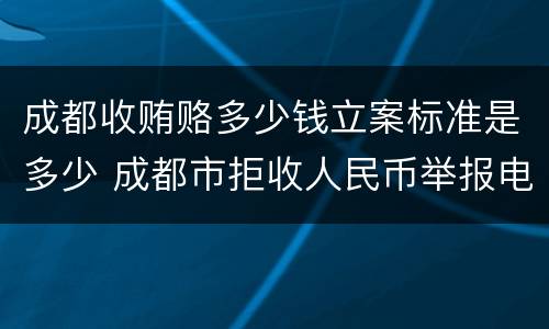 成都收贿赂多少钱立案标准是多少 成都市拒收人民币举报电话