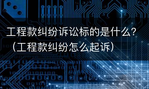 工程款纠纷诉讼标的是什么？（工程款纠纷怎么起诉）