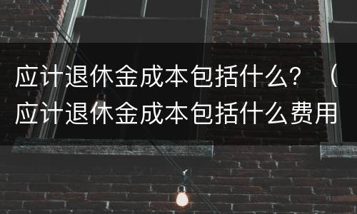 应计退休金成本包括什么？（应计退休金成本包括什么费用）
