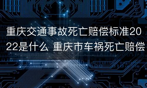 重庆交通事故死亡赔偿标准2022是什么 重庆市车祸死亡赔偿标准2019