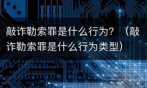 敲诈勒索罪是什么行为？（敲诈勒索罪是什么行为类型）