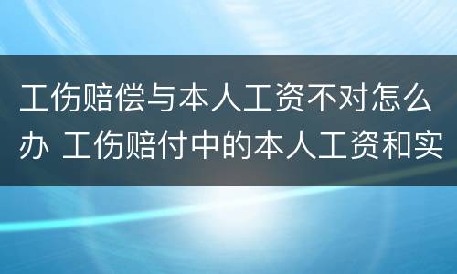 工伤赔偿与本人工资不对怎么办 工伤赔付中的本人工资和实际工资不一致怎么办