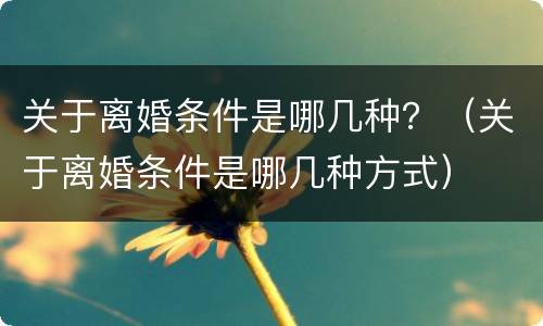 关于离婚条件是哪几种？（关于离婚条件是哪几种方式）