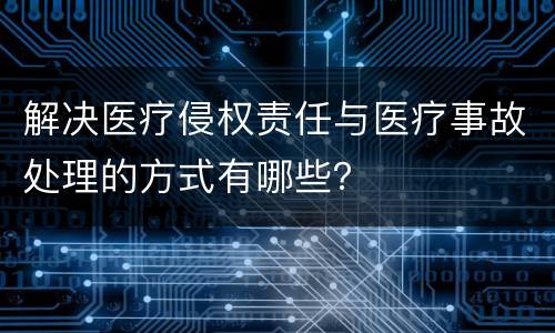 解决医疗侵权责任与医疗事故处理的方式有哪些？
