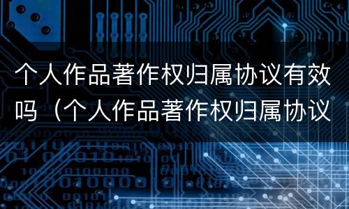个人作品著作权归属协议有效吗（个人作品著作权归属协议有效吗怎么写）