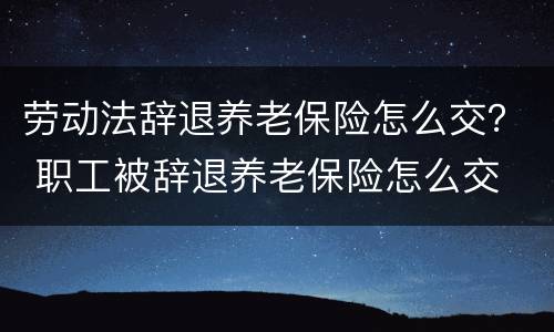 劳动法辞退养老保险怎么交？ 职工被辞退养老保险怎么交