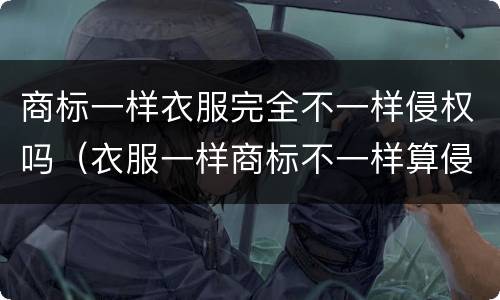 商标一样衣服完全不一样侵权吗（衣服一样商标不一样算侵权吗）