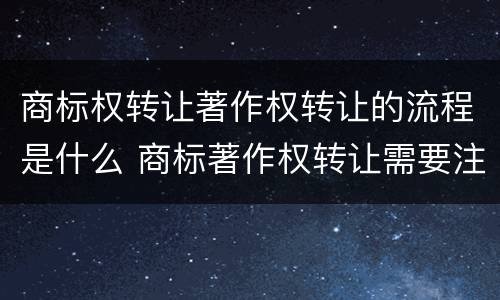 商标权转让著作权转让的流程是什么 商标著作权转让需要注意什么