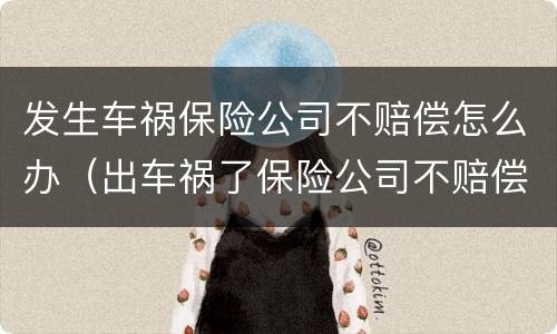 发生车祸保险公司不赔偿怎么办（出车祸了保险公司不赔偿怎么办）
