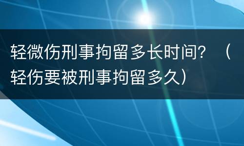 轻微伤刑事拘留多长时间？（轻伤要被刑事拘留多久）