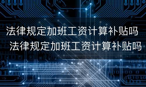 法律规定加班工资计算补贴吗 法律规定加班工资计算补贴吗