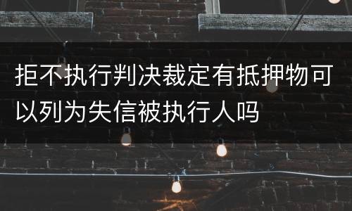 拒不执行判决裁定有抵押物可以列为失信被执行人吗