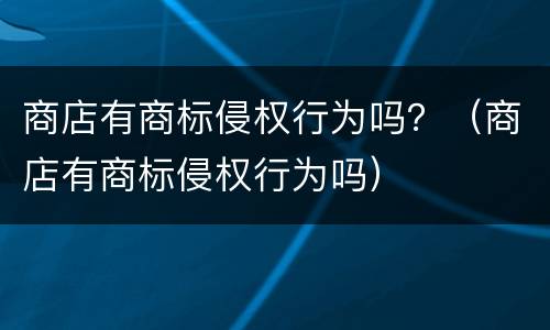 商店有商标侵权行为吗？（商店有商标侵权行为吗）
