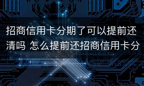 招商信用卡分期了可以提前还清吗 怎么提前还招商信用卡分期