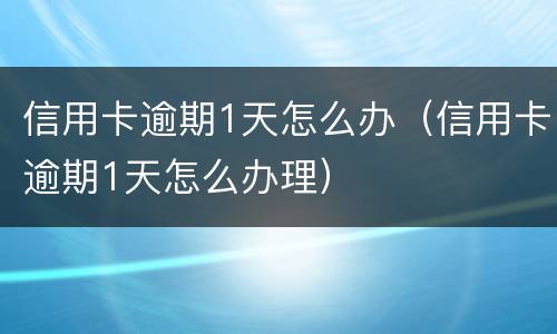 信用卡逾期1天怎么办（信用卡逾期1天怎么办理）
