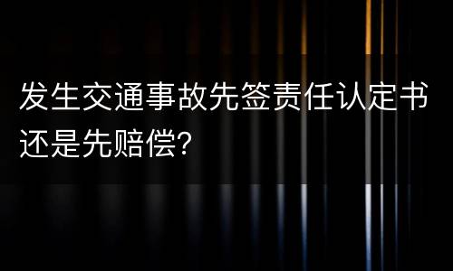 发生交通事故先签责任认定书还是先赔偿？