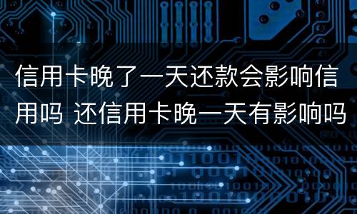 信用卡晚了一天还款会影响信用吗 还信用卡晚一天有影响吗