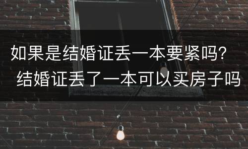 如果是结婚证丢一本要紧吗？ 结婚证丢了一本可以买房子吗
