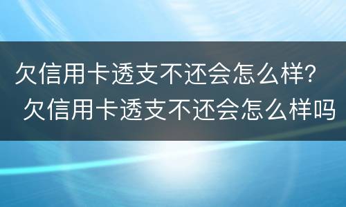 欠信用卡透支不还会怎么样？ 欠信用卡透支不还会怎么样吗