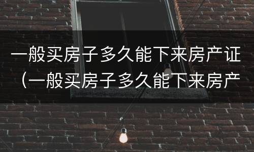 一般买房子多久能下来房产证（一般买房子多久能下来房产证啊）