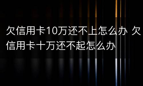 欠信用卡10万还不上怎么办 欠信用卡十万还不起怎么办