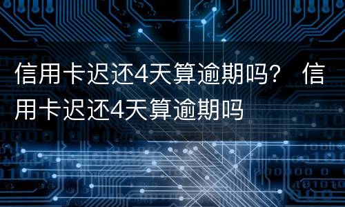 信用卡迟还4天算逾期吗？ 信用卡迟还4天算逾期吗
