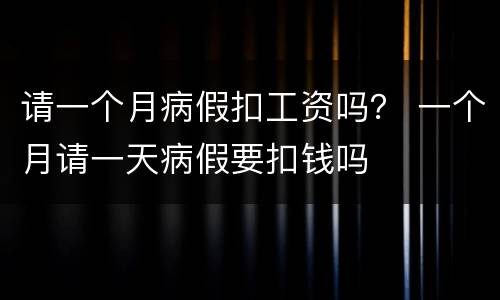 请一个月病假扣工资吗？ 一个月请一天病假要扣钱吗