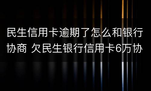 民生信用卡逾期了怎么和银行协商 欠民生银行信用卡6万协商不成功怎么办