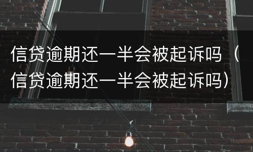 信贷逾期还一半会被起诉吗（信贷逾期还一半会被起诉吗）