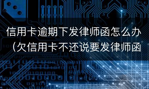 信用卡逾期下发律师函怎么办（欠信用卡不还说要发律师函、控告函）