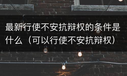 最新行使不安抗辩权的条件是什么（可以行使不安抗辩权）