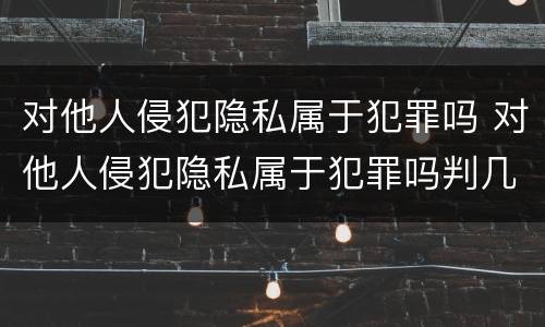 对他人侵犯隐私属于犯罪吗 对他人侵犯隐私属于犯罪吗判几年