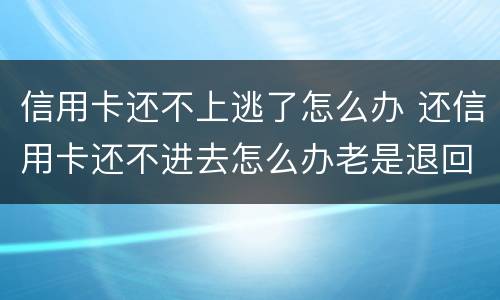 信用卡还不上逃了怎么办 还信用卡还不进去怎么办老是退回来