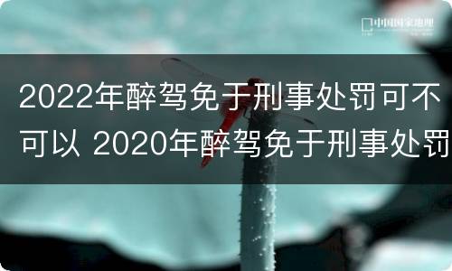 2022年醉驾免于刑事处罚可不可以 2020年醉驾免于刑事处罚