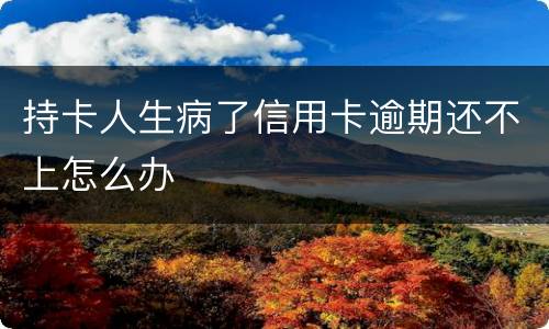 持卡人生病了信用卡逾期还不上怎么办