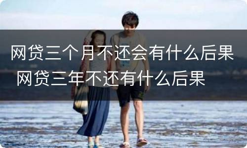 网贷三个月不还会有什么后果 网贷三年不还有什么后果