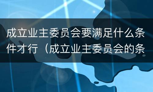 成立业主委员会要满足什么条件才行（成立业主委员会的条件）
