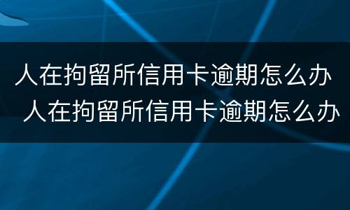 人在拘留所信用卡逾期怎么办 人在拘留所信用卡逾期怎么办理