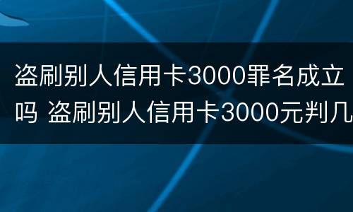 盗刷别人信用卡3000罪名成立吗 盗刷别人信用卡3000元判几年