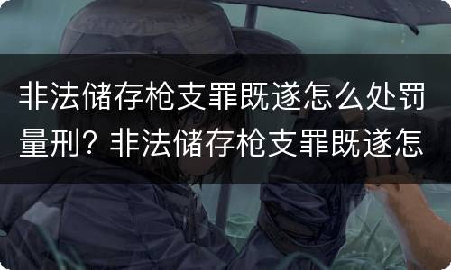 非法储存枪支罪既遂怎么处罚量刑? 非法储存枪支罪既遂怎么处罚量刑依据