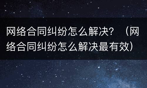 网络合同纠纷怎么解决？（网络合同纠纷怎么解决最有效）