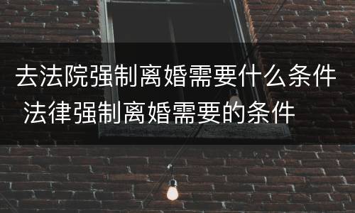 去法院强制离婚需要什么条件 法律强制离婚需要的条件