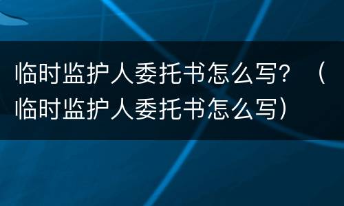 临时监护人委托书怎么写？（临时监护人委托书怎么写）