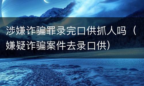 涉嫌诈骗罪录完口供抓人吗（嫌疑诈骗案件去录口供）